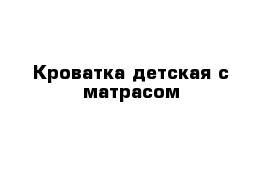 Кроватка детская с матрасом